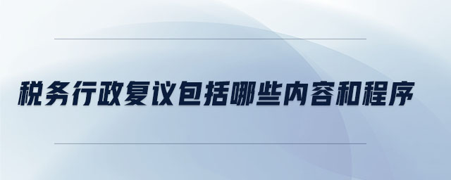 稅務(wù)行政復(fù)議包括哪些內(nèi)容和程序