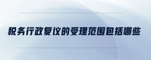 稅務(wù)行政復(fù)議的受理范圍包括哪些