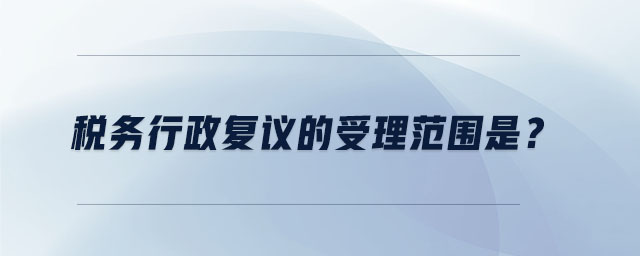 稅務(wù)行政復(fù)議的受理范圍是？