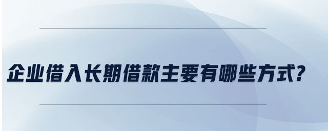 企業(yè)借入長期借款主要有哪些方式