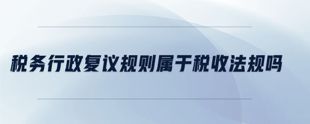 稅務(wù)行政復(fù)議規(guī)則屬于稅收法規(guī)嗎