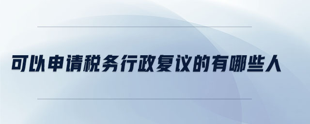 可以申請稅務(wù)行政復議的有哪些人