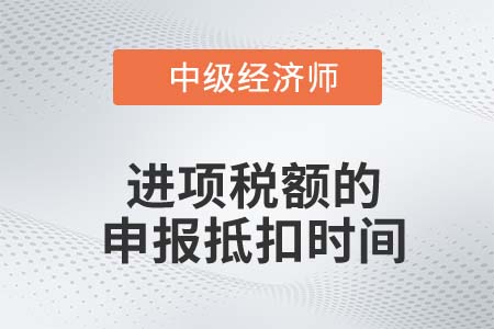 進(jìn)項(xiàng)稅額的申報(bào)抵扣時(shí)間_2022中級經(jīng)濟(jì)師財(cái)稅備考知識點(diǎn)