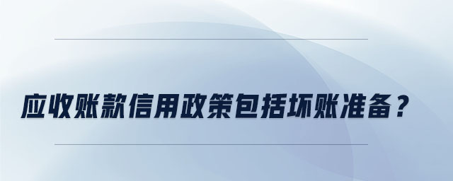 應(yīng)收賬款信用政策包括壞賬準(zhǔn)備,？