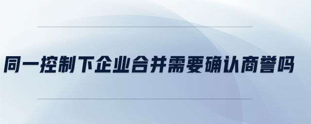 同一控制下企業(yè)合并需要確認商譽嗎