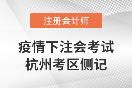 為4萬注會考生能考盡考——疫情下注會考試杭州考區(qū)側(cè)記