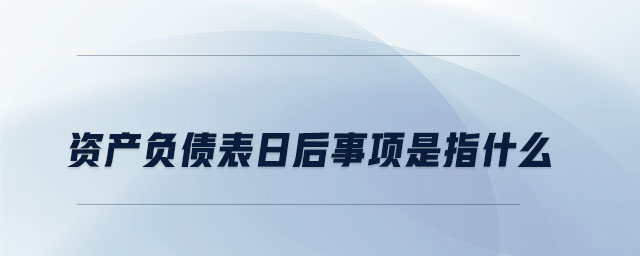 資產(chǎn)負債表日后事項是指什么