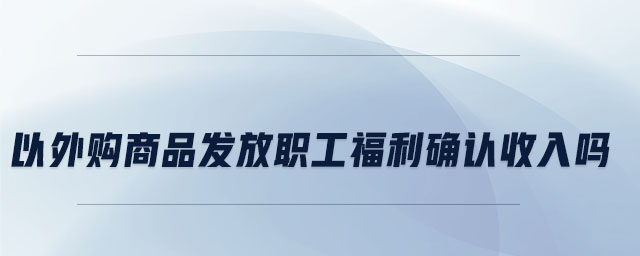 以外購商品發(fā)放職工福利確認(rèn)收入嗎