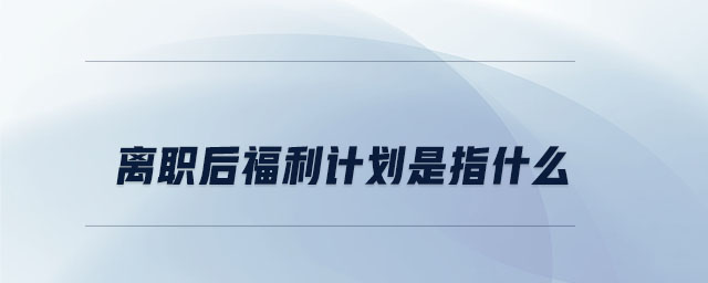 離職后福利計(jì)劃是指什么