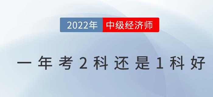 2022年首次報(bào)考中級經(jīng)濟(jì)師一年考2科還是1科好,？