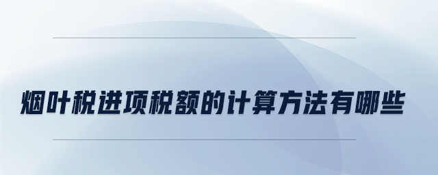 煙葉稅進(jìn)項(xiàng)稅額的計(jì)算方法有哪些