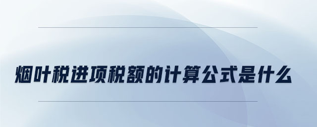 煙葉稅進(jìn)項(xiàng)稅額的計(jì)算公式是什么