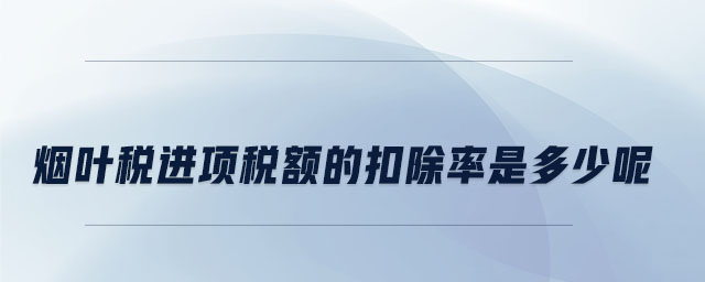 煙葉稅進項稅額的扣除率是多少呢