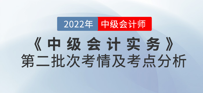 2022年《中級(jí)會(huì)計(jì)實(shí)務(wù)》考試第二批次考情及考點(diǎn)分析