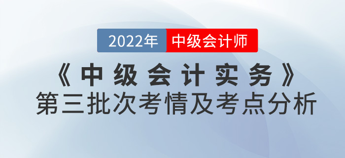 2022年《中級會計實務》考試第三批次考情及考點分析