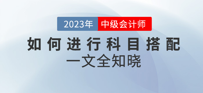 2023年中級會計考試如何進行科目搭配？一文全知曉,！