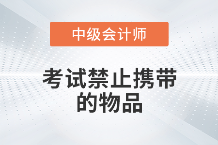 2022年中級(jí)會(huì)計(jì)考試禁止攜帶的物品有哪些,？