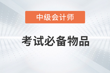 2022年中級會計考試必備物品有哪些,？