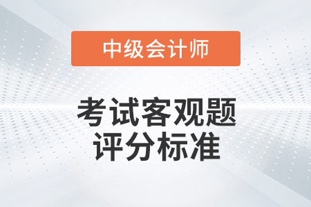 2022年中級會計考試客觀題評分標準是什么？