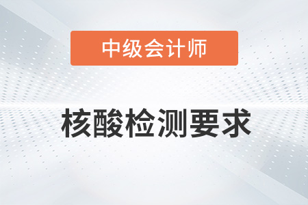 2022年中級會(huì)計(jì)考試核酸檢測要求有哪些,？