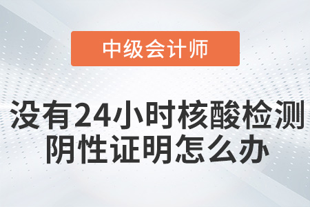 參加2022年中級會計(jì)考試沒有24小時核酸檢測陰性證明怎么辦？