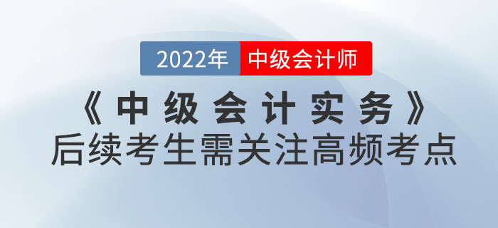 中級會計實務(wù)第一批次考試已結(jié)束,！后續(xù)考生需關(guān)注高頻考點請查收！