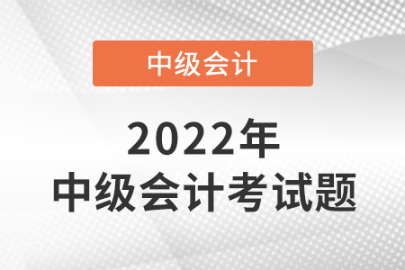 2022年中級會計職稱考試題出來了嗎,？