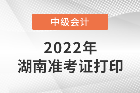 2022年湖南省湘西中級(jí)會(huì)計(jì)考試準(zhǔn)考證打印時(shí)間