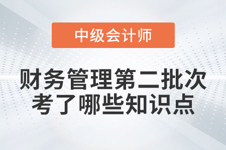 2022年中級會計財務(wù)管理第二批次考了哪些知識點,？