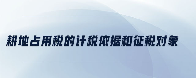 耕地占用稅的計稅依據(jù)和征稅對象