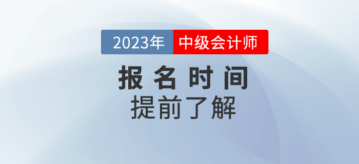 2023年中級(jí)會(huì)計(jì)報(bào)名時(shí)間是哪天,？提前了解相關(guān)信息！