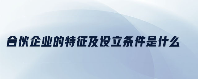 合伙企業(yè)的特征及設(shè)立條件是什么