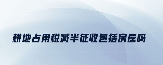 耕地占用稅減半征收包括房屋嗎