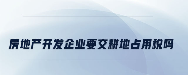 房地產(chǎn)開發(fā)企業(yè)要交耕地占用稅嗎