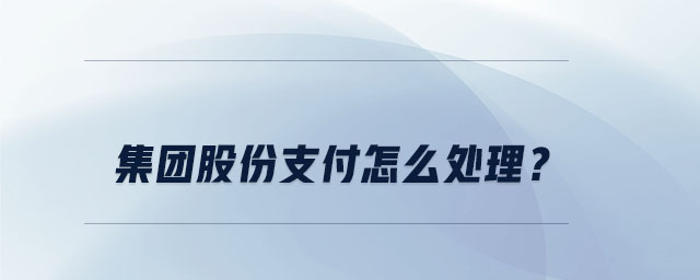 集團(tuán)股份支付怎么處理,？