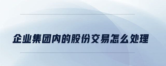 企業(yè)集團內(nèi)的股份交易怎么處理