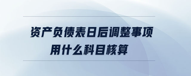 資產(chǎn)負債表日后調(diào)整事項用什么科目核算