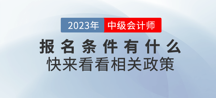 2023年中級(jí)會(huì)計(jì)職稱考試報(bào)名條件有什么,？快來看看相關(guān)政策！