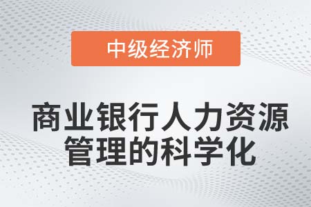 商業(yè)銀行人力資源管理的科學(xué)化_2022中級(jí)經(jīng)濟(jì)師金融備考知識(shí)點(diǎn)