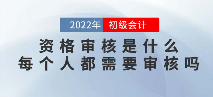 2022年初級會計資格審核是什么,？每個人都需要審核嗎？