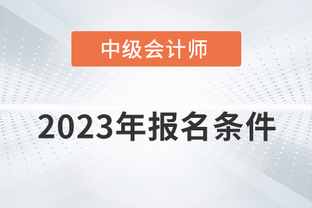 2023中級會(huì)計(jì)師報(bào)考需要什么條件,？