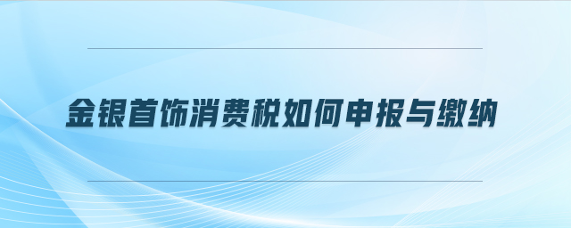 金銀首飾消費(fèi)稅如何申報(bào)與繳納