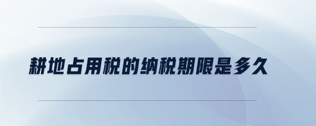 耕地占用稅的納稅期限是多久