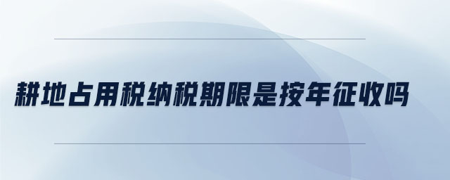 耕地占用稅納稅期限是按年征收嗎