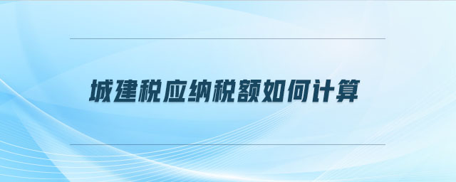 城建稅應(yīng)納稅額如何計(jì)算