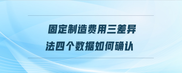 固定制造費(fèi)用三差異法四個(gè)數(shù)據(jù)如何確認(rèn)