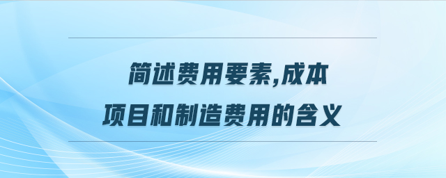 簡(jiǎn)述費(fèi)用要素,成本項(xiàng)目和制造費(fèi)用的含義