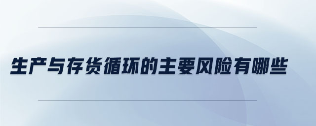 生產與存貨循環(huán)的主要風險有哪些