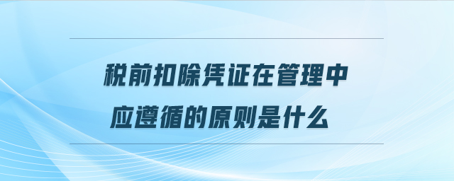 稅前扣除憑證在管理中應(yīng)遵循的原則是什么