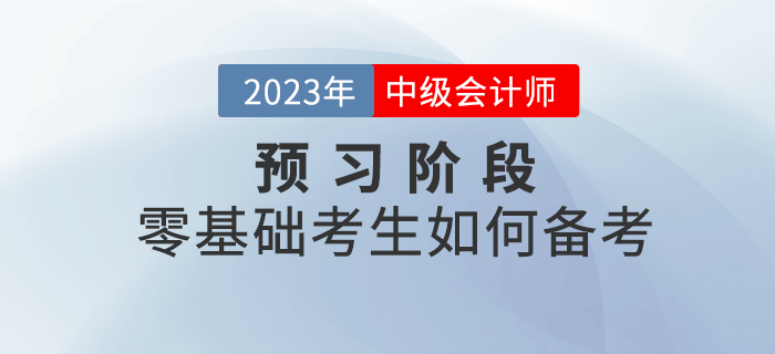 2023年中級(jí)會(huì)計(jì)考試預(yù)習(xí)階段,，零基礎(chǔ)考生如何備考,？